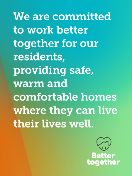 We are committed to work better together for our residents, providing safe warm and comfortable homes where they can live their lives well.